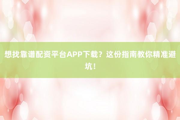 想找靠谱配资平台APP下载？这份指南教你精准避坑！