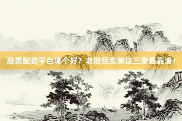 股票配资平台哪个好？老股民实测这三家最靠谱！