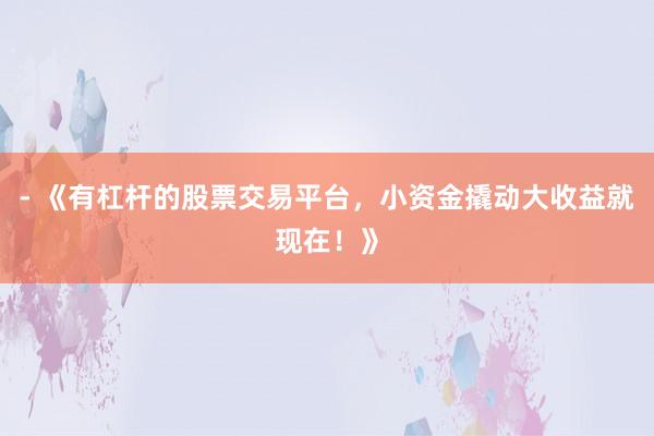 - 《有杠杆的股票交易平台，小资金撬动大收益就现在！》