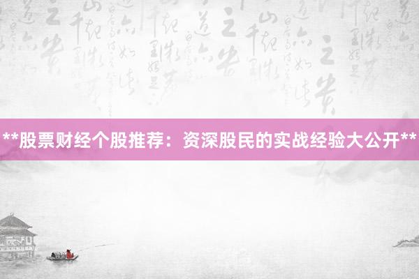 **股票财经个股推荐：资深股民的实战经验大公开**