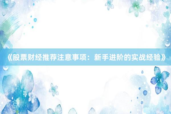 《股票财经推荐注意事项：新手进阶的实战经验》