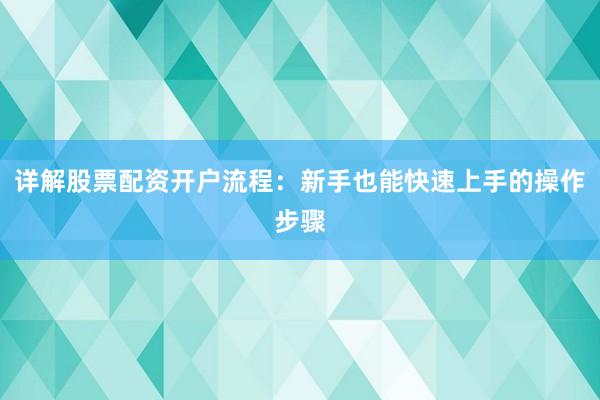 详解股票配资开户流程：新手也能快速上手的操作步骤
