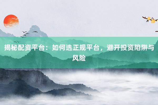揭秘配资平台：如何选正规平台，避开投资陷阱与风险