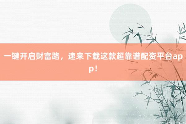 一键开启财富路，速来下载这款超靠谱配资平台app！