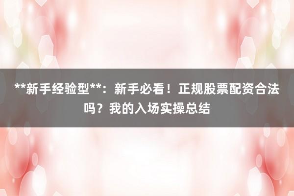 **新手经验型**：新手必看！正规股票配资合法吗？我的入场实操总结