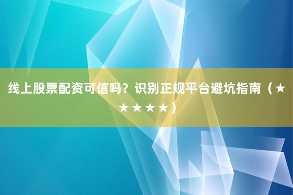 线上股票配资可信吗？识别正规平台避坑指南（★★★★★）