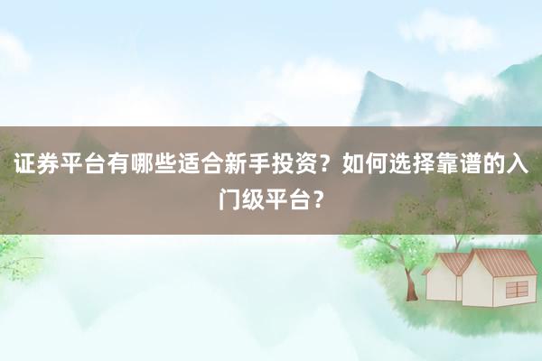 证券平台有哪些适合新手投资？如何选择靠谱的入门级平台？