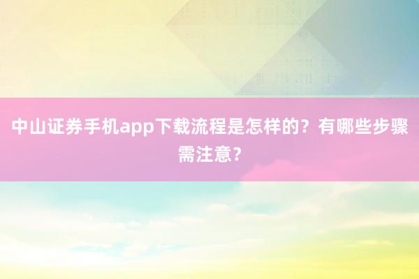 中山证券手机app下载流程是怎样的？有哪些步骤需注意？
