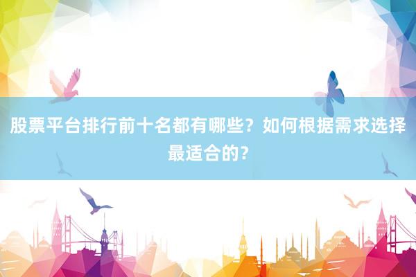 股票平台排行前十名都有哪些？如何根据需求选择最适合的？