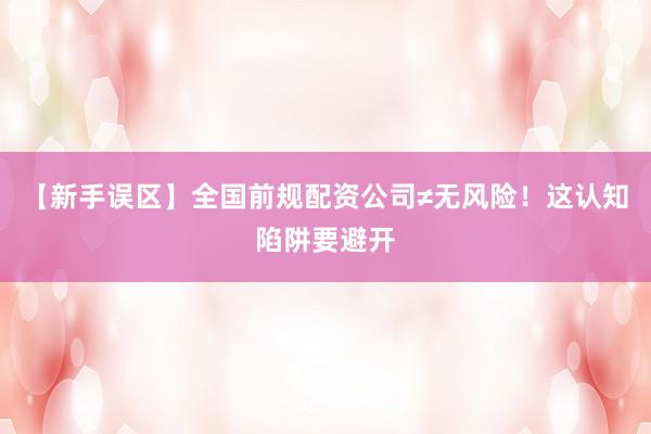 【新手误区】全国前规配资公司≠无风险！这认知陷阱要避开