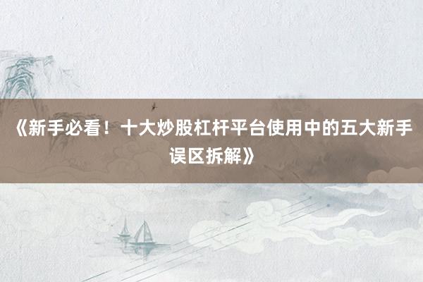 《新手必看！十大炒股杠杆平台使用中的五大新手误区拆解》