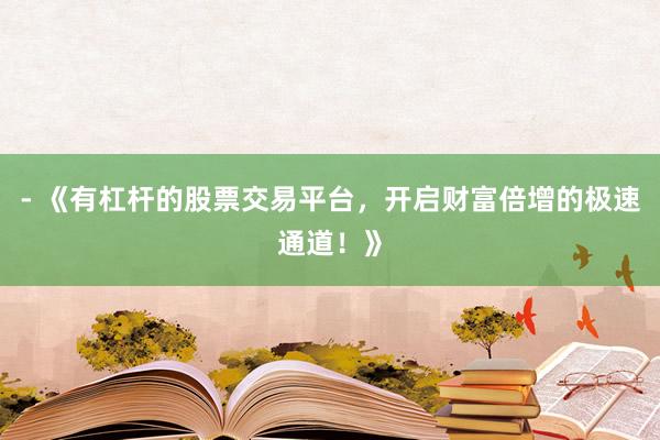 - 《有杠杆的股票交易平台，开启财富倍增的极速通道！》
