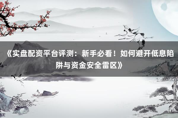 《实盘配资平台评测：新手必看！如何避开低息陷阱与资金安全雷区》