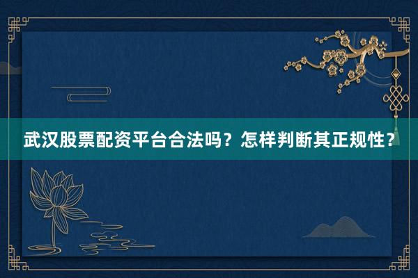 武汉股票配资平台合法吗？怎样判断其正规性？