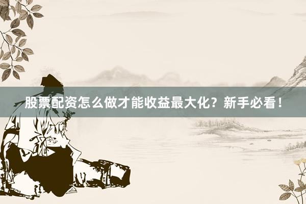 股票配资怎么做才能收益最大化？新手必看！
