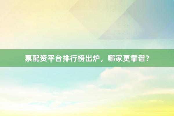 票配资平台排行榜出炉，哪家更靠谱？