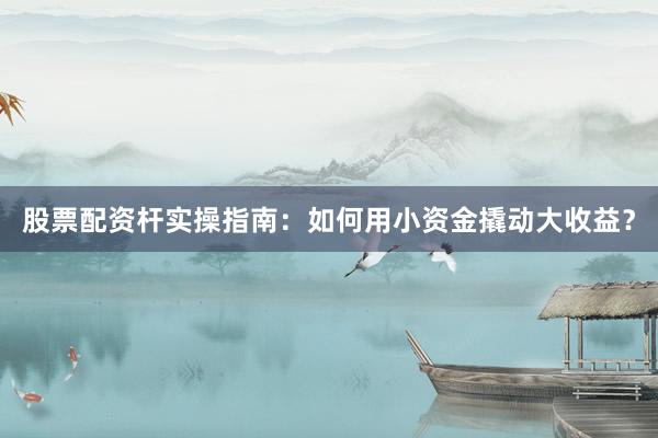 股票配资杆实操指南：如何用小资金撬动大收益？