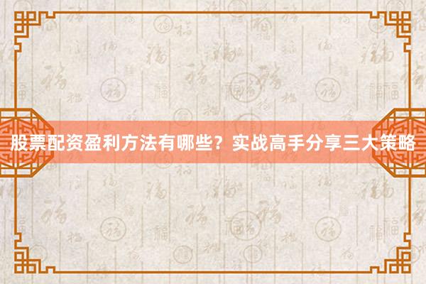 股票配资盈利方法有哪些？实战高手分享三大策略