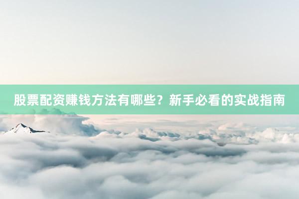 股票配资赚钱方法有哪些？新手必看的实战指南