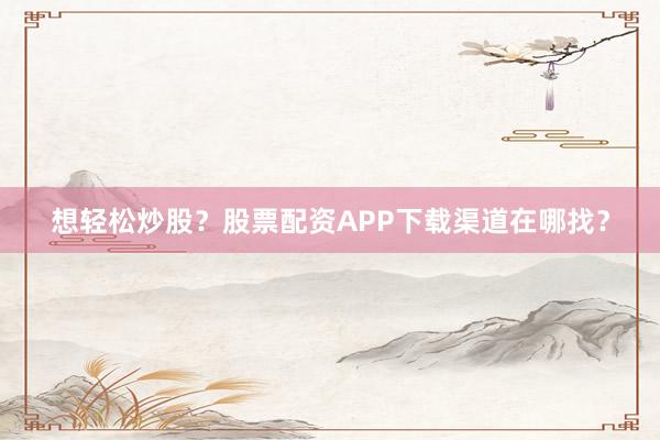想轻松炒股？股票配资APP下载渠道在哪找？