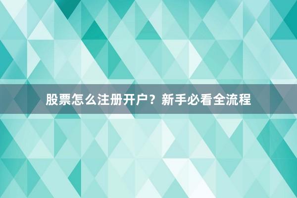 股票怎么注册开户？新手必看全流程