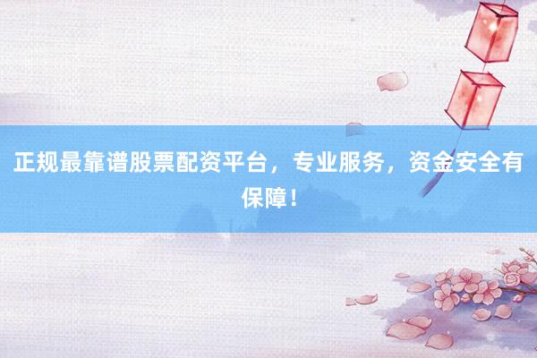 正规最靠谱股票配资平台，专业服务，资金安全有保障！