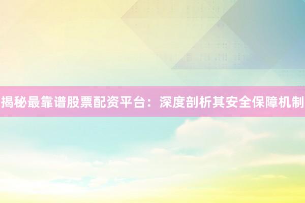 揭秘最靠谱股票配资平台：深度剖析其安全保障机制