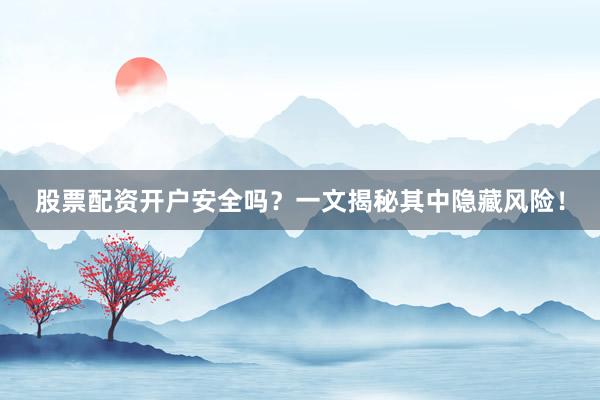 股票配资开户安全吗？一文揭秘其中隐藏风险！