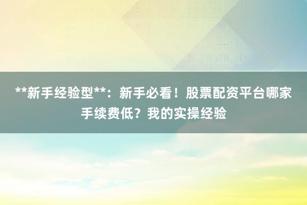 **新手经验型**：新手必看！股票配资平台哪家手续费低？我的实操经验