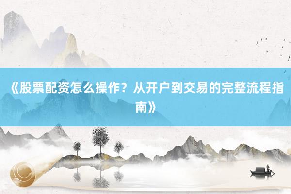 《股票配资怎么操作？从开户到交易的完整流程指南》