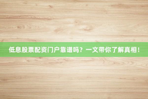 低息股票配资门户靠谱吗？一文带你了解真相！
