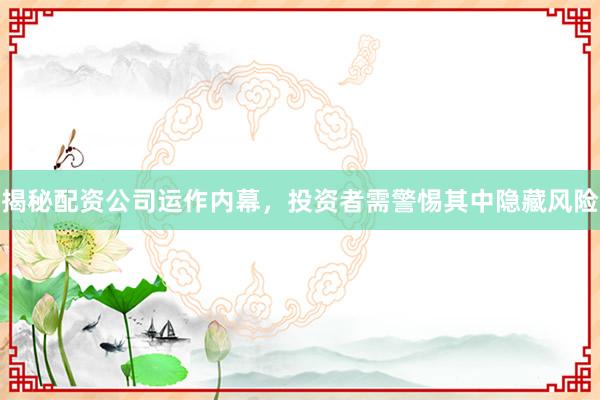 揭秘配资公司运作内幕，投资者需警惕其中隐藏风险
