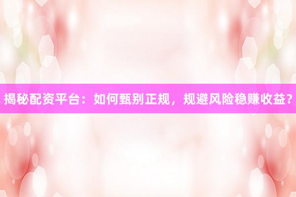 揭秘配资平台：如何甄别正规，规避风险稳赚收益？