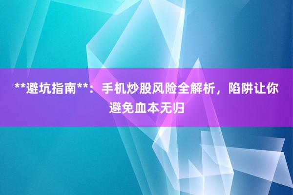 **避坑指南**：手机炒股风险全解析，陷阱让你避免血本无归