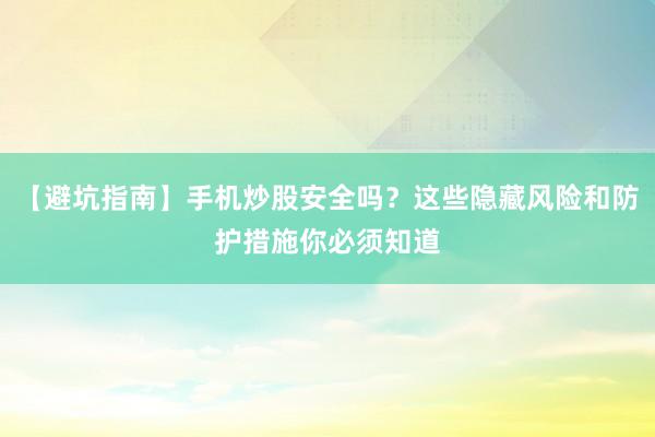 【避坑指南】手机炒股安全吗？这些隐藏风险和防护措施你必须知道