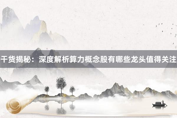 干货揭秘：深度解析算力概念股有哪些龙头值得关注