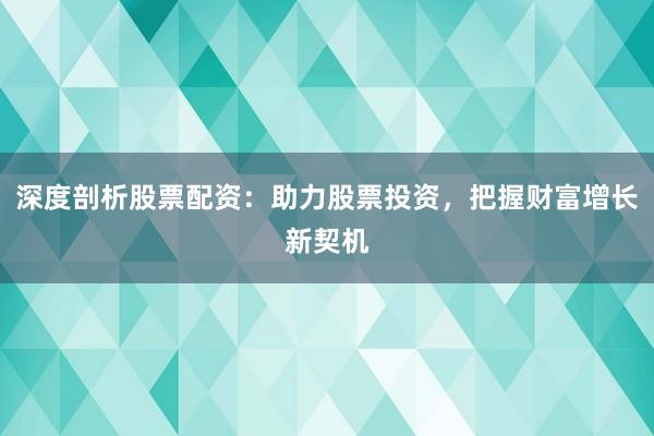 深度剖析股票配资：助力股票投资，把握财富增长新契机