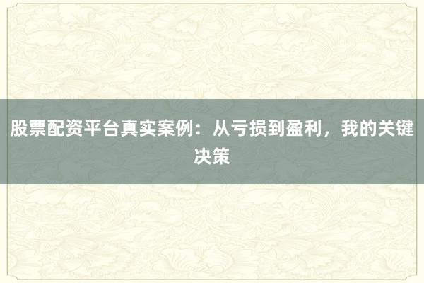 股票配资平台真实案例：从亏损到盈利，我的关键决策