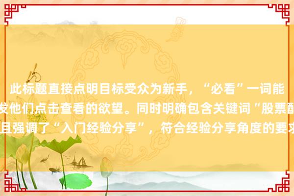 此标题直接点明目标受众为新手，“必看”一词能吸引新手的注意力，激发他们点击查看的欲望。同时明确包含关键词“股票配资平台推荐，并且强调了“入门经验分享”，符合经验分享角度的要求，整体自然真实，符合百度SEO点击习惯。