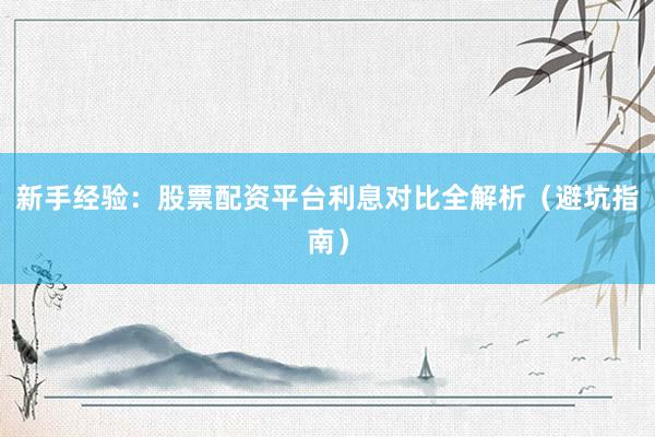 新手经验：股票配资平台利息对比全解析（避坑指南）