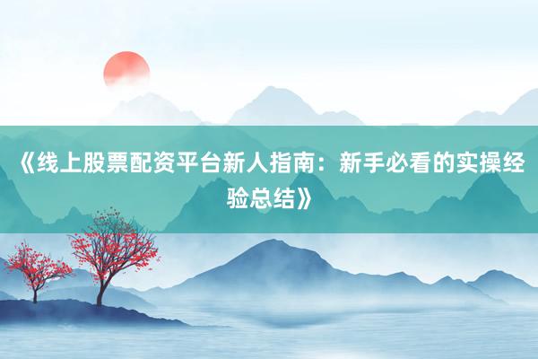 《线上股票配资平台新人指南：新手必看的实操经验总结》