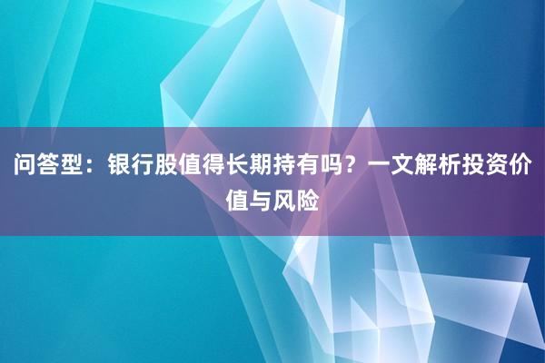 问答型：银行股值得长期持有吗？一文解析投资价值与风险