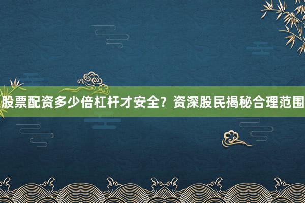 股票配资多少倍杠杆才安全？资深股民揭秘合理范围