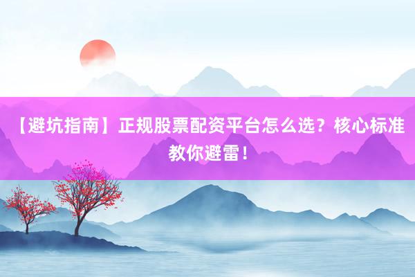 【避坑指南】正规股票配资平台怎么选？核心标准教你避雷！