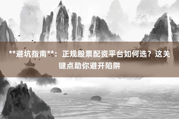 **避坑指南**：正规股票配资平台如何选？这关键点助你避开陷阱