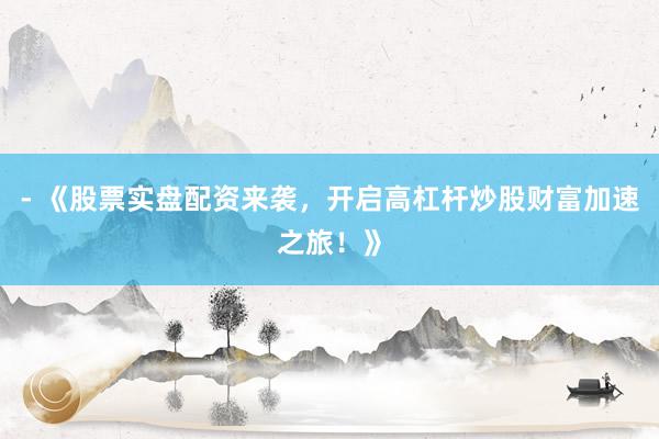 - 《股票实盘配资来袭，开启高杠杆炒股财富加速之旅！》