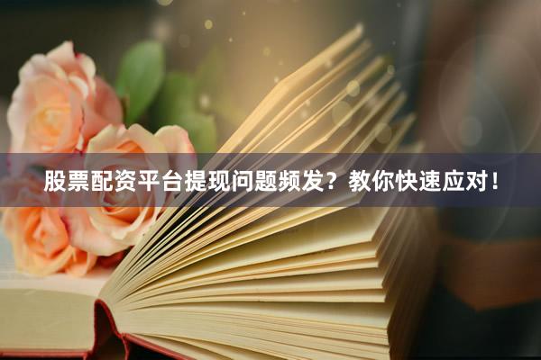 股票配资平台提现问题频发？教你快速应对！