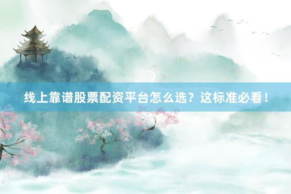线上靠谱股票配资平台怎么选？这标准必看！