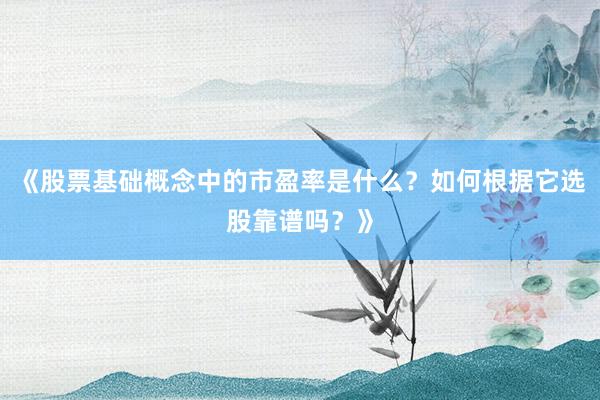 《股票基础概念中的市盈率是什么？如何根据它选股靠谱吗？》