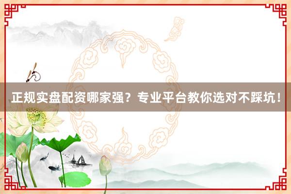 正规实盘配资哪家强？专业平台教你选对不踩坑！